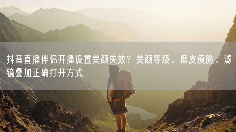 抖音直播伴侣开播设置美颜失效？美颜等级、磨皮瘦脸、滤镜叠加正确打开方式