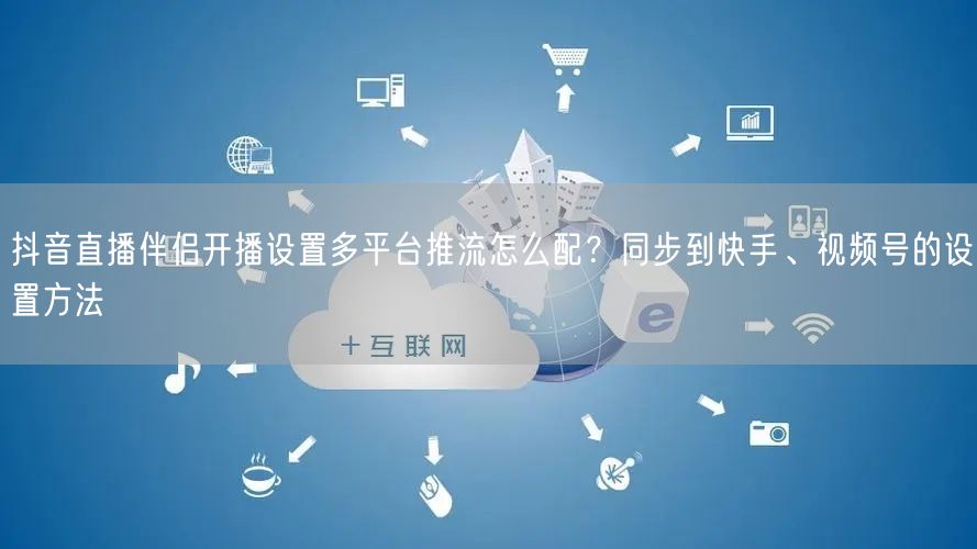 抖音直播伴侣开播设置多平台推流怎么配？同步到快手、视频号的设置方法