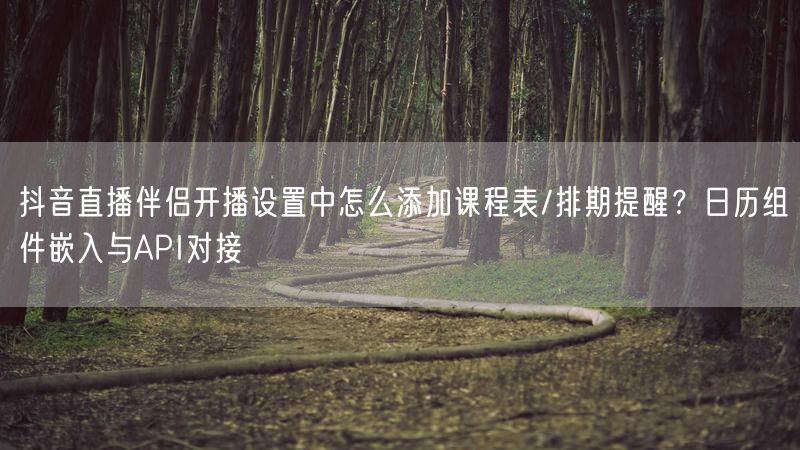 抖音直播伴侣开播设置中怎么添加课程表/排期提醒？日历组件嵌入与API对接