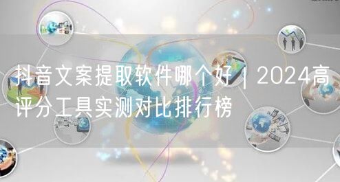 抖音文案提取软件哪个好｜2024高评分工具实测对比排行榜