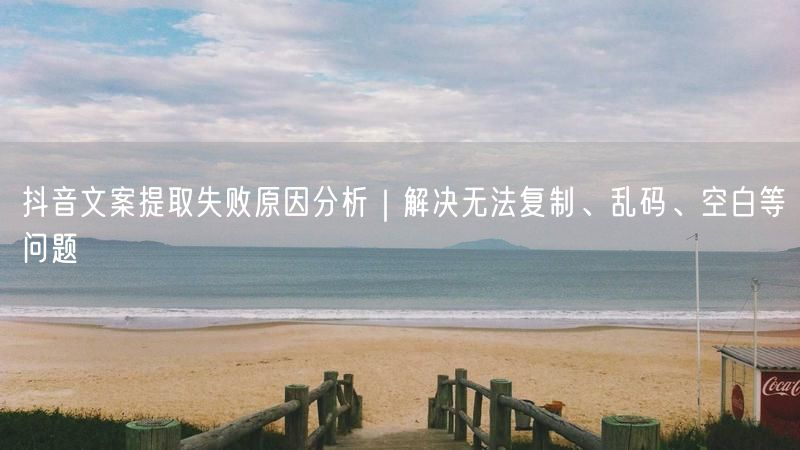 抖音文案提取失败原因分析｜解决无法复制、乱码、空白等问题