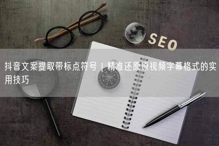 抖音文案提取带标点符号｜精准还原原视频字幕格式的实用技巧