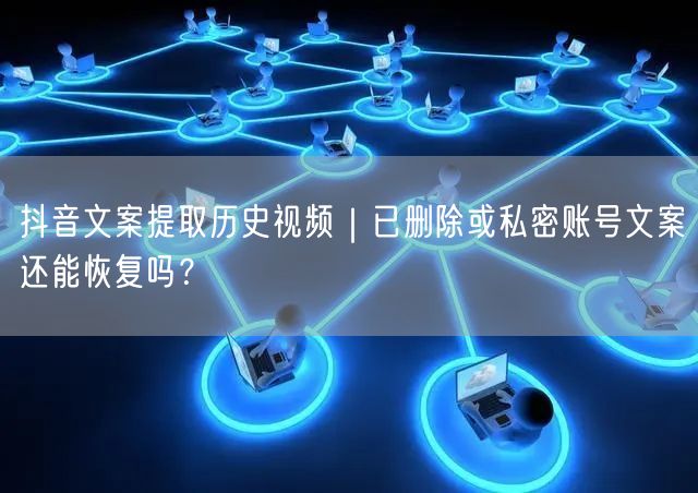 抖音文案提取历史视频｜已删除或私密账号文案还能恢复吗？