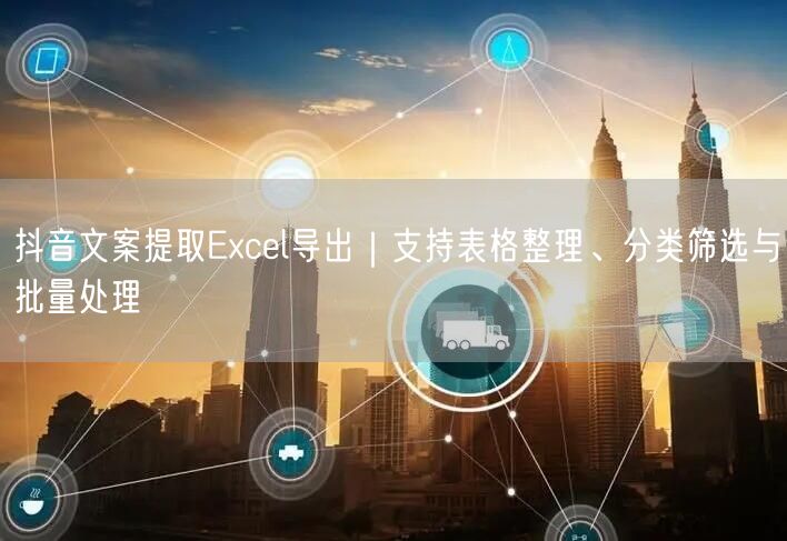 抖音文案提取Excel导出｜支持表格整理、分类筛选与批量处理