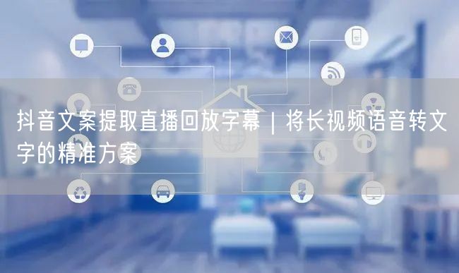 抖音文案提取直播回放字幕｜将长视频语音转文字的精准方案