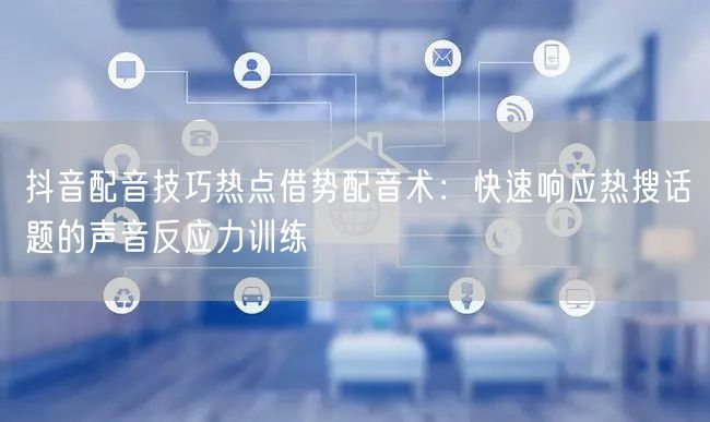 抖音配音技巧热点借势配音术：快速响应热搜话题的声音反应力训练
