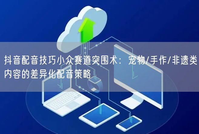 抖音配音技巧小众赛道突围术：宠物/手作/非遗类内容的差异化配音策略
