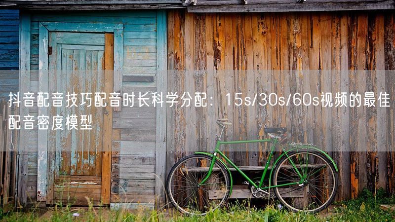 抖音配音技巧配音时长科学分配：15s/30s/60s视频的最佳配音密度模型