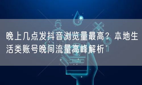 晚上几点发抖音浏览量最高？本地生活类账号晚间流量高峰解析