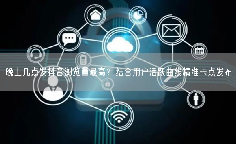 晚上几点发抖音浏览量最高？结合用户活跃曲线精准卡点发布
