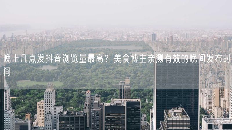 晚上几点发抖音浏览量最高？美食博主亲测有效的晚间发布时间