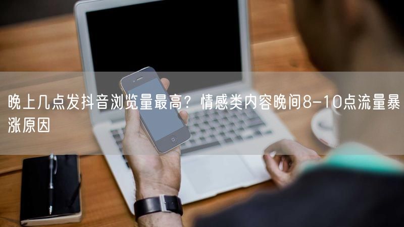 晚上几点发抖音浏览量最高？情感类内容晚间8-10点流量暴涨原因