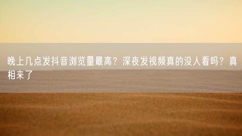 晚上几点发抖音浏览量最高？深夜发视频真的没人看吗？真相来了