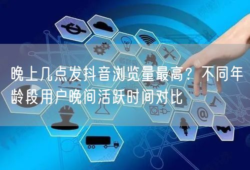 晚上几点发抖音浏览量最高？不同年龄段用户晚间活跃时间对比