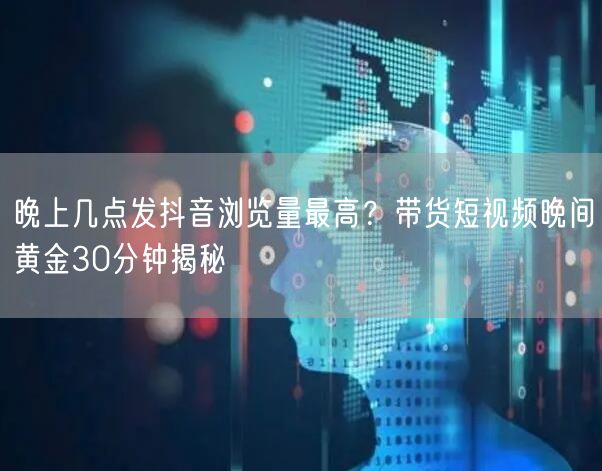 晚上几点发抖音浏览量最高？带货短视频晚间黄金30分钟揭秘
