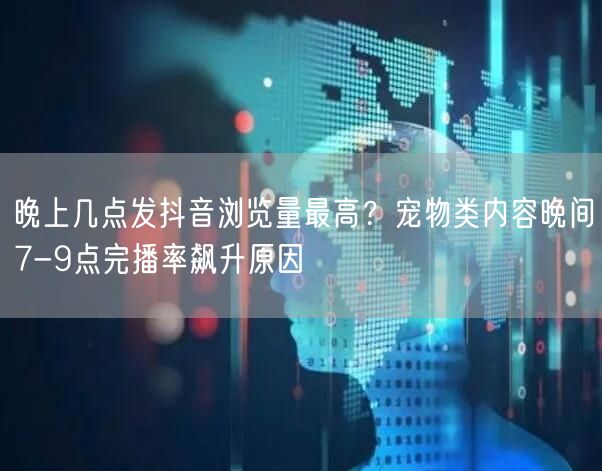 晚上几点发抖音浏览量最高？宠物类内容晚间7-9点完播率飙升原因