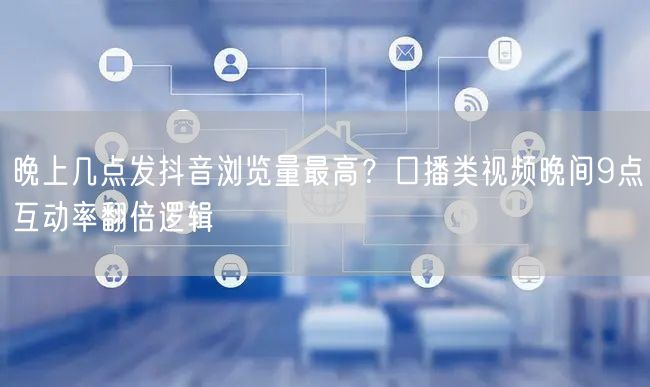 晚上几点发抖音浏览量最高？口播类视频晚间9点互动率翻倍逻辑
