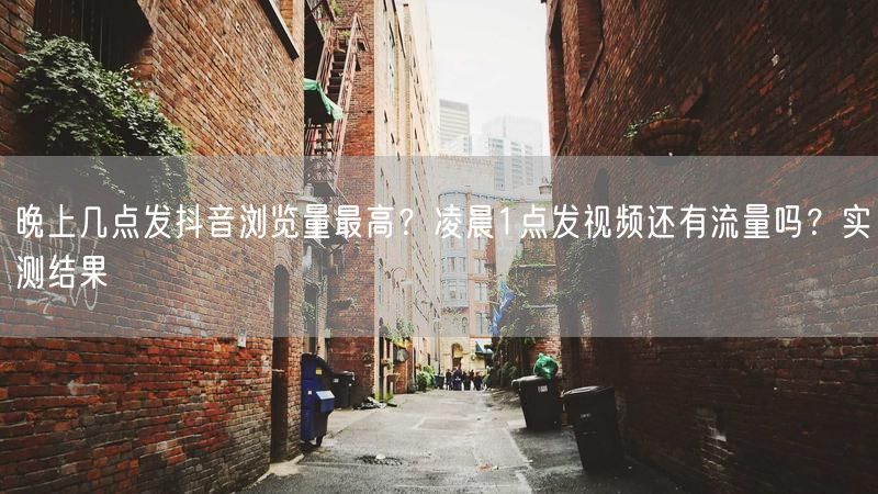 晚上几点发抖音浏览量最高？凌晨1点发视频还有流量吗？实测结果