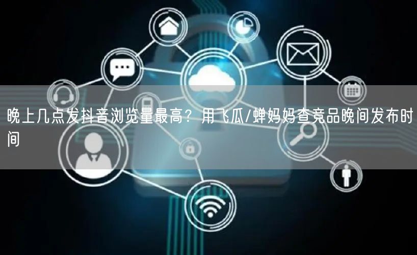 晚上几点发抖音浏览量最高？用飞瓜/蝉妈妈查竞品晚间发布时间