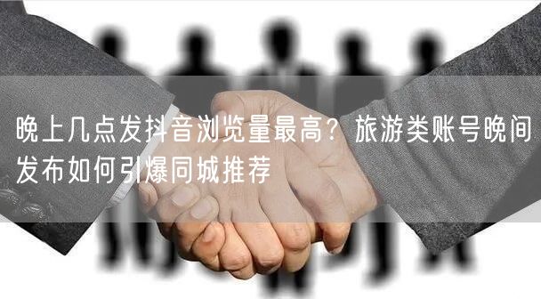 晚上几点发抖音浏览量最高？旅游类账号晚间发布如何引爆同城推荐