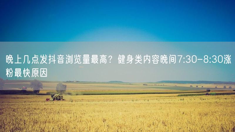 晚上几点发抖音浏览量最高？健身类内容晚间7:30-8:30涨粉最快原因