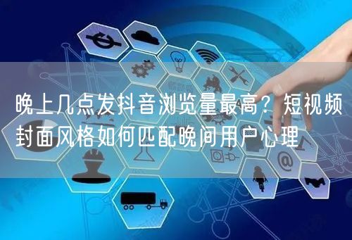 晚上几点发抖音浏览量最高？短视频封面风格如何匹配晚间用户心理