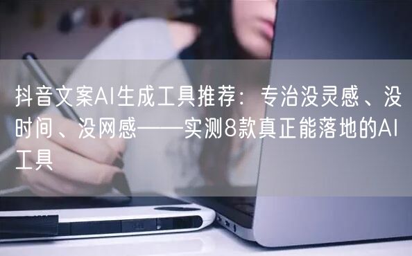 抖音文案AI生成工具推荐：专治没灵感、没时间、没网感——实测8款真正能落地的AI工具