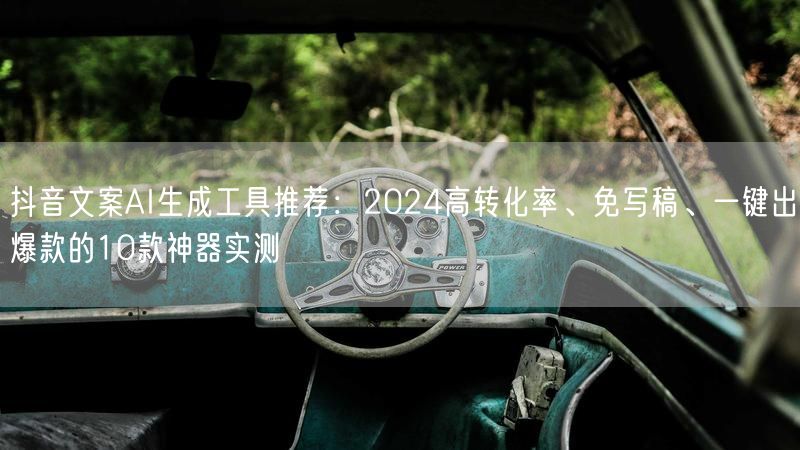 抖音文案AI生成工具推荐：2024高转化率、免写稿、一键出爆款的10款神器实测