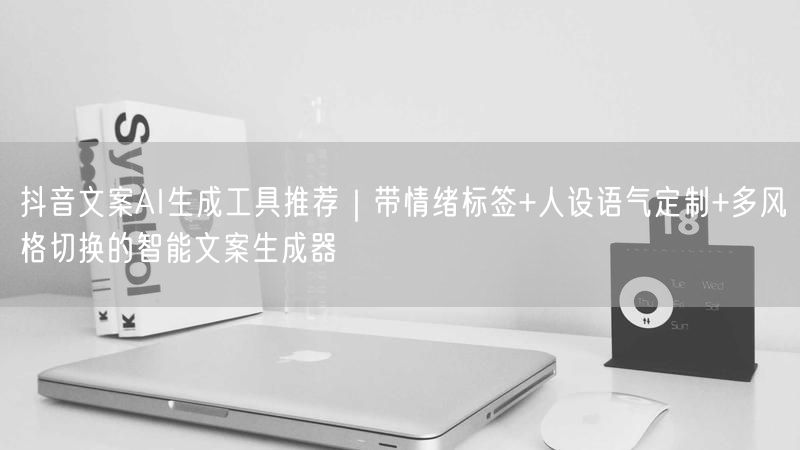 抖音文案AI生成工具推荐｜带情绪标签+人设语气定制+多风格切换的智能文案生成器