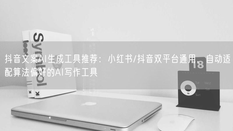 抖音文案AI生成工具推荐：小红书/抖音双平台通用，自动适配算法偏好的AI写作工具