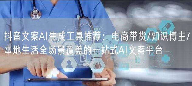 抖音文案AI生成工具推荐：电商带货/知识博主/本地生活全场景覆盖的一站式AI文案平台