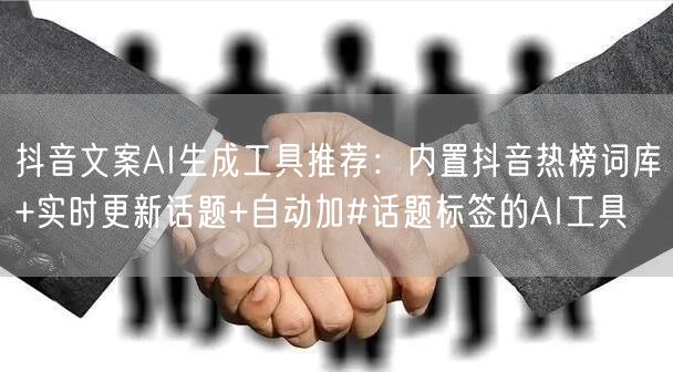 抖音文案AI生成工具推荐：内置抖音热榜词库+实时更新话题+自动加#话题标签的AI工具