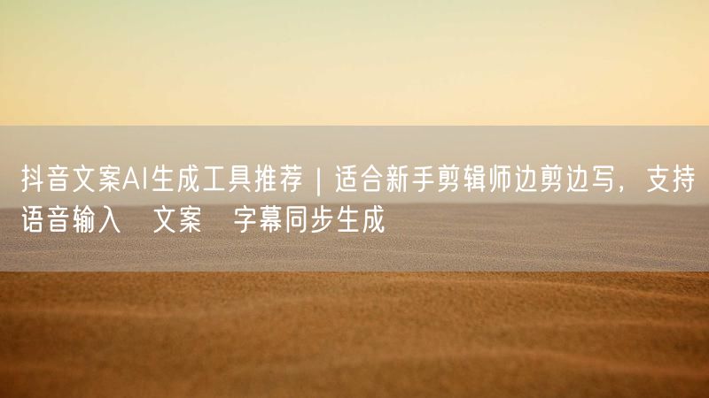 抖音文案AI生成工具推荐｜适合新手剪辑师边剪边写，支持语音输入→文案→字幕同步生