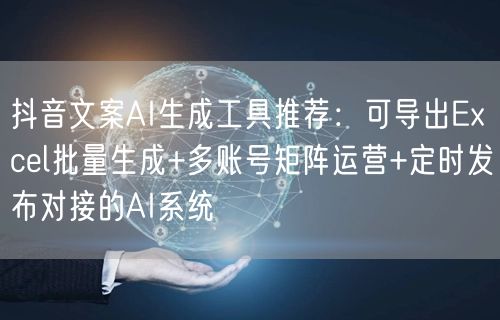 抖音文案AI生成工具推荐：可导出Excel批量生成+多账号矩阵运营+定时发布对接的AI系统
