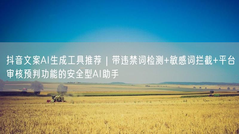 抖音文案AI生成工具推荐｜带违禁词检测+敏感词拦截+平台审核预判功能的安全型AI助手