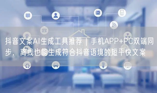 抖音文案AI生成工具推荐｜手机APP+PC双端同步，离线也能生成符合抖音语境的短