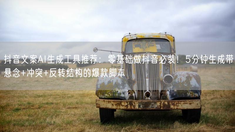 抖音文案AI生成工具推荐：零基础做抖音必装！5分钟生成带悬念+冲突+反转结构的爆