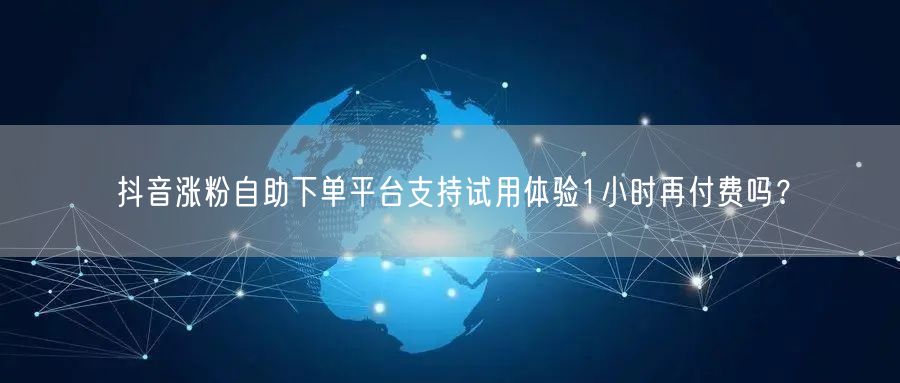 抖音涨粉自助下单平台支持试用体验1小时再付费吗？
