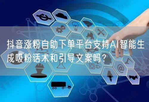 抖音涨粉自助下单平台支持AI智能生成吸粉话术和引导文案吗？