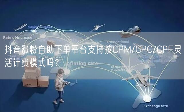 抖音涨粉自助下单平台支持按CPM/CPC/CPF灵活计费模式吗？