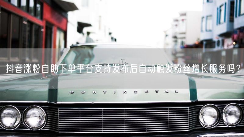 抖音涨粉自助下单平台支持发布后自动触发粉丝增长服务吗？