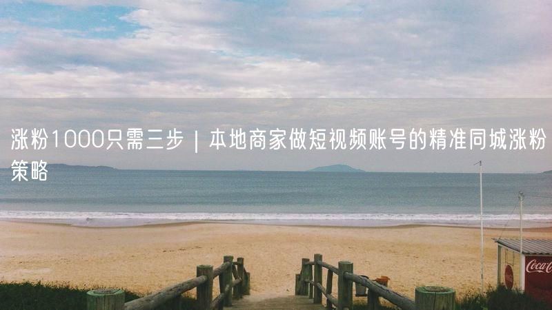 涨粉1000只需三步｜本地商家做短视频账号的精准同城涨粉策略