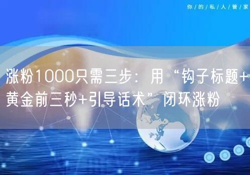 涨粉1000只需三步：用“钩子标题+黄金前三秒+引导话术”闭环涨粉