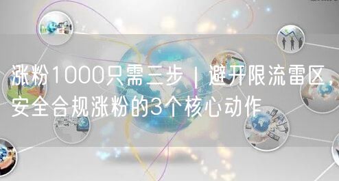 涨粉1000只需三步｜避开限流雷区，安全合规涨粉的3个核心动作