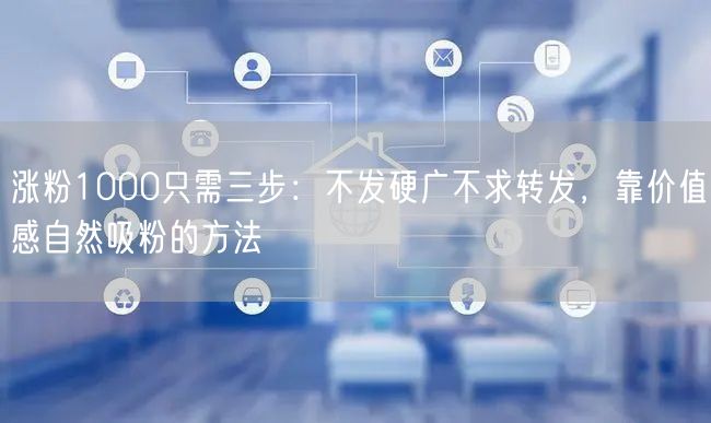 涨粉1000只需三步：不发硬广不求转发，靠价值感自然吸粉的方法