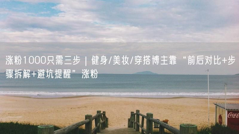 涨粉1000只需三步｜健身/美妆/穿搭博主靠“前后对比+步骤拆解+避坑提醒”涨粉