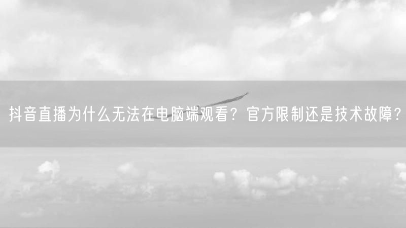 抖音直播为什么无法在电脑端观看？官方限制还是技术故障？