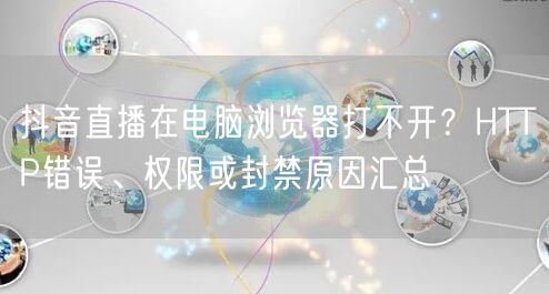 抖音直播在电脑浏览器打不开？HTTP错误、权限或封禁原因汇总