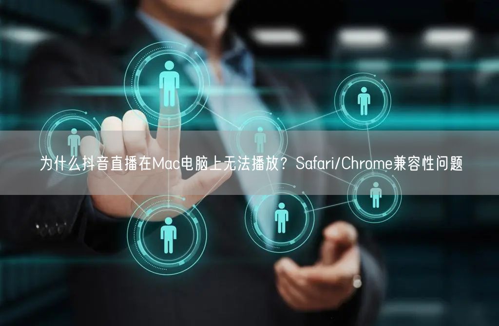 为什么抖音直播在Mac电脑上无法播放？Safari/Chrome兼容性问题