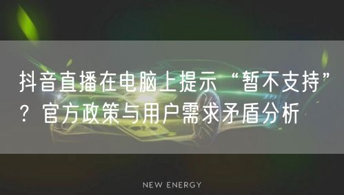 抖音直播在电脑上提示“暂不支持”？官方政策与用户需求矛盾分析